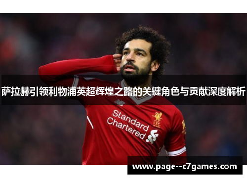 萨拉赫引领利物浦英超辉煌之路的关键角色与贡献深度解析