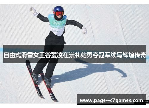 自由式滑雪女王谷爱凌在崇礼站勇夺冠军续写辉煌传奇