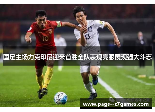 国足主场力克印尼迎来首胜全队表现亮眼展现强大斗志