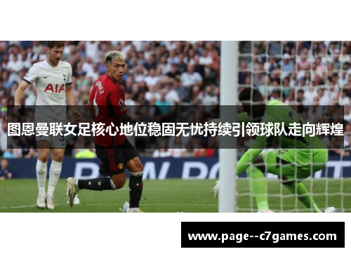 图恩曼联女足核心地位稳固无忧持续引领球队走向辉煌