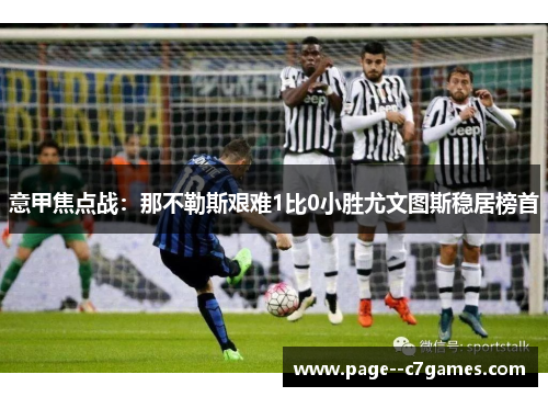 意甲焦点战：那不勒斯艰难1比0小胜尤文图斯稳居榜首