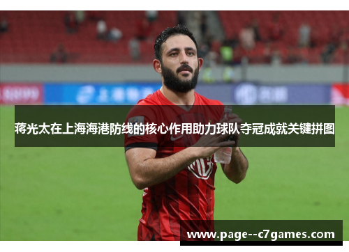 蒋光太在上海海港防线的核心作用助力球队夺冠成就关键拼图 蒋光太在上海海港防线的核心作用助力球队夺冠成就关键拼图