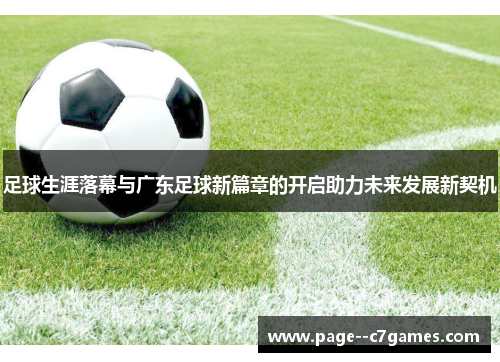 足球生涯落幕与广东足球新篇章的开启助力未来发展新契机