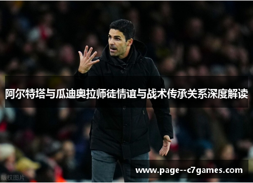 阿尔特塔与瓜迪奥拉师徒情谊与战术传承关系深度解读