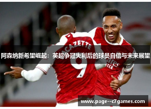 阿森纳新希望崛起：英超争冠失利后的球员自信与未来展望