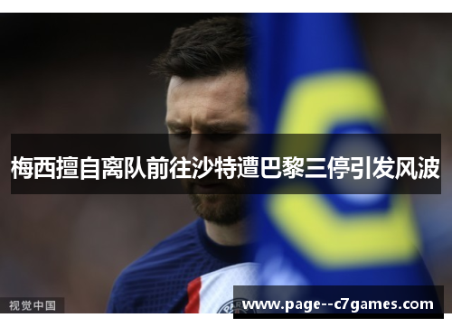 梅西擅自离队前往沙特遭巴黎三停引发风波 梅西擅自离队前往沙特遭巴黎三停引发风波