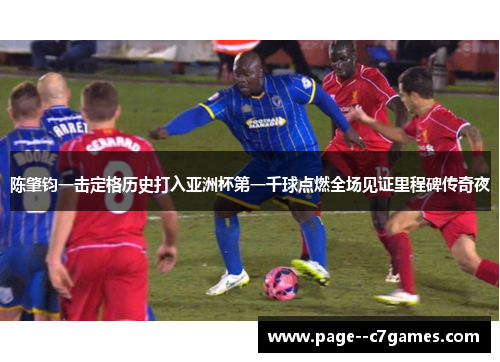 陈肇钧一击定格历史打入亚洲杯第一千球点燃全场见证里程碑传奇夜 陈肇钧一击定格历史打入亚洲杯第一千球点燃全场见证里程碑传奇夜