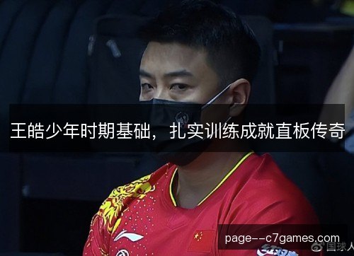 王皓少年时期基础，扎实训练成就直板传奇